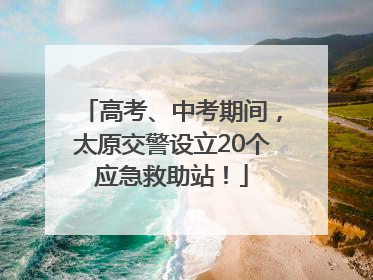 高考、中考期间，太原交警设立20个应急救助站！