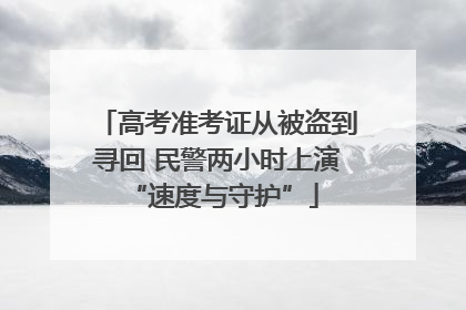 高考准考证从被盗到寻回 民警两小时上演 “速度与守护”