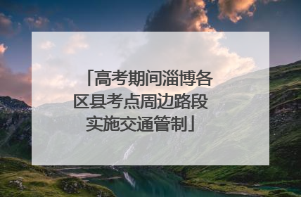 高考期间淄博各区县考点周边路段实施交通管制