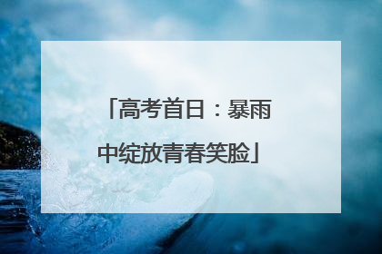 高考首日：暴雨中绽放青春笑脸