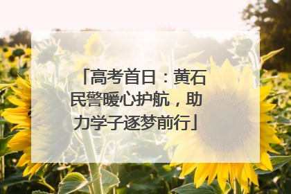 高考首日：黄石民警暖心护航，助力学子逐梦前行