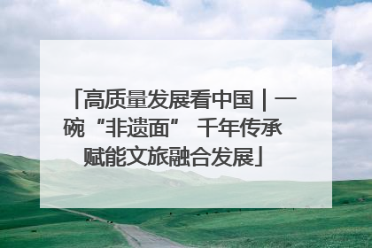 高质量发展看中国｜一碗“非遗面” 千年传承赋能文旅融合发展