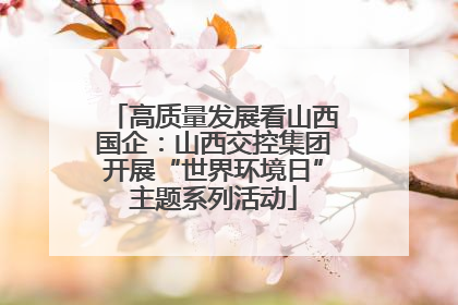 高质量发展看山西国企：山西交控集团开展“世界环境日”主题系列活动