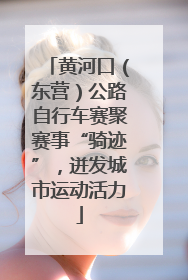 黄河口（东营）公路自行车赛聚赛事“骑迹”，迸发城市运动活力