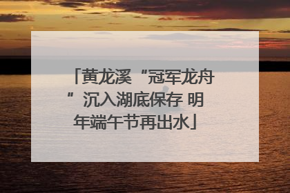 黄龙溪“冠军龙舟”沉入湖底保存 明年端午节再出水