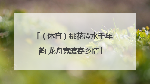 （体育）桃花潭水千年韵 龙舟竞渡寄乡情