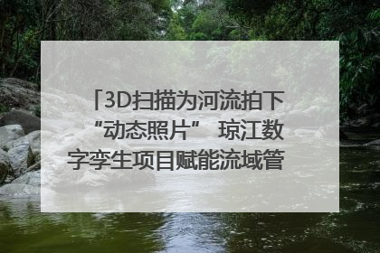 3D扫描为河流拍下“动态照片” 琼江数字孪生项目赋能流域管理｜新闻发布最前线