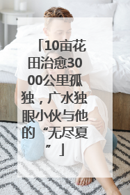 10亩花田治愈3000公里孤独，广水独眼小伙与他的“无尽夏”