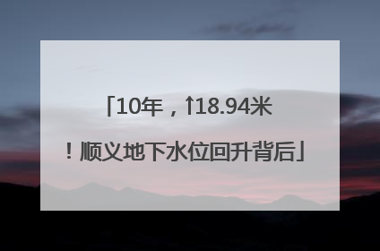 10年，↑18.94米！顺义地下水位回升背后