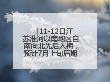 11-12日江苏淮河以南地区自南向北先后入梅，预计7月上旬后期出梅，降水偏多