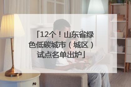 12个！山东省绿色低碳城市（城区）试点名单出炉