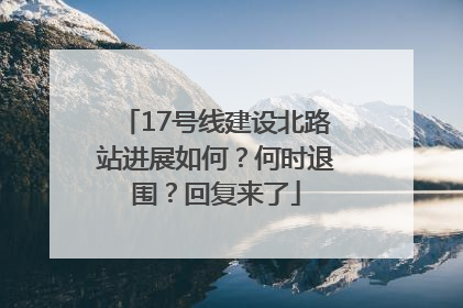 17号线建设北路站进展如何？何时退围？回复来了