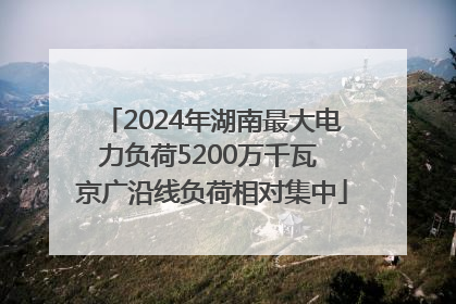 2024年湖南最大电力负荷5200万千瓦 京广沿线负荷相对集中