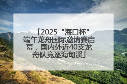 2025“海口杯”端午龙舟国际邀请赛启幕，国内外近40支龙舟队竞逐海甸溪