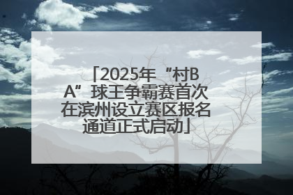 2025年“村BA”球王争霸赛首次在滨州设立赛区报名通道正式启动