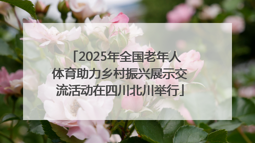 2025年全国老年人体育助力乡村振兴展示交流活动在四川北川举行