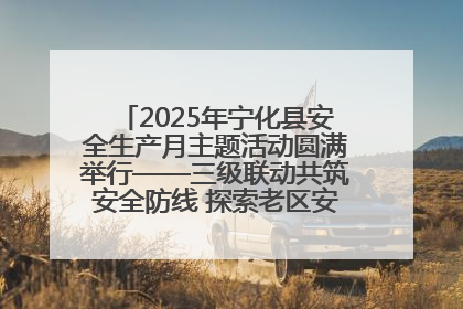 2025年宁化县安全生产月主题活动圆满举行——三级联动共筑安全防线 探索老区安全发展新路径