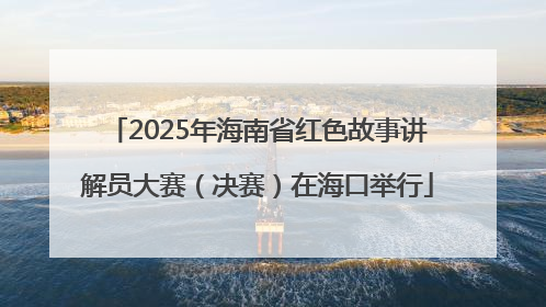 2025年海南省红色故事讲解员大赛（决赛）在海口举行