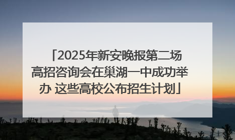 2025年新安晚报第二场高招咨询会在巢湖一中成功举办 这些高校公布招生计划