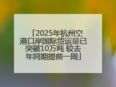 2025年杭州空港口岸国际货运量已突破10万吨 较去年同期提前一周