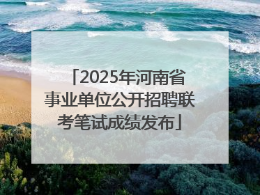 2025年河南省事业单位公开招聘联考笔试成绩发布