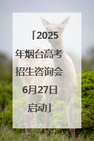 2025年烟台高考招生咨询会6月27日启动