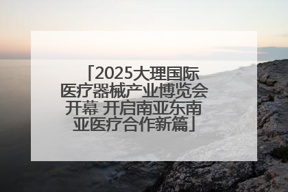 2025大理国际医疗器械产业博览会开幕 开启南亚东南亚医疗合作新篇