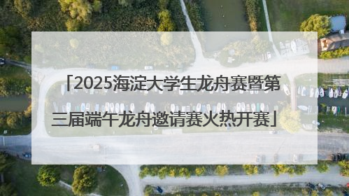 2025海淀大学生龙舟赛暨第三届端午龙舟邀请赛火热开赛