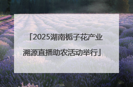 2025湖南栀子花产业溯源直播助农活动举行
