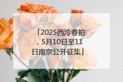 2025西泠春拍，5月10日至11日南京公开征集