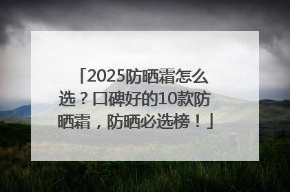 2025防晒霜怎么选？口碑好的10款防晒霜，防晒必选榜！