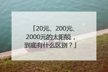 20元、200元、2000元的太阳镜，到底有什么区别？