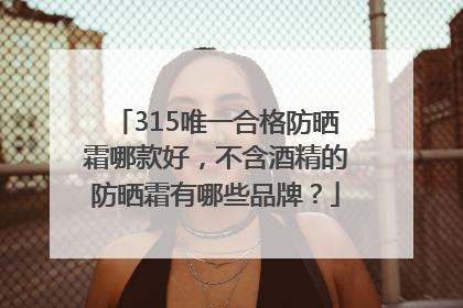 315唯一合格防晒霜哪款好，不含酒精的防晒霜有哪些品牌？