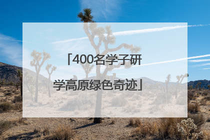 400名学子研学高原绿色奇迹