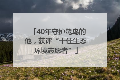 40年守护鹭鸟的他，获评“十佳生态环境志愿者”