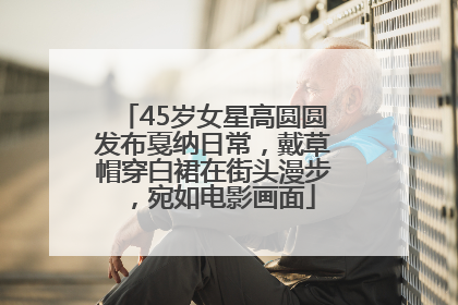 45岁女星高圆圆发布戛纳日常，戴草帽穿白裙在街头漫步，宛如电影画面