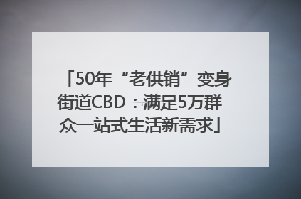 50年“老供销”变身街道CBD：满足5万群众一站式生活新需求