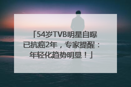 54岁TVB明星自曝已抗癌2年，专家提醒：年轻化趋势明显！