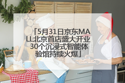 5月31日京东MALL北京首店盛大开业 30个沉浸式智能体验馆持续火爆