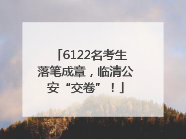 6122名考生落笔成章，临清公安“交卷”！
