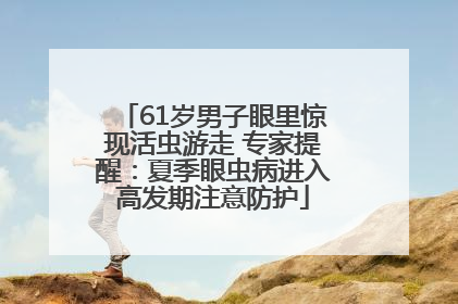 61岁男子眼里惊现活虫游走 专家提醒：夏季眼虫病进入高发期注意防护
