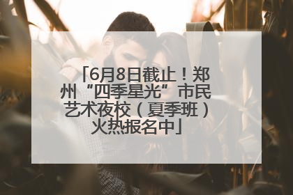 6月8日截止！郑州“四季星光”市民艺术夜校（夏季班）火热报名中