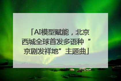 AI模型赋能，北京西城全球首发多语种“京剧发祥地”主题曲